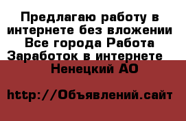 Предлагаю работу в интернете без вложении - Все города Работа » Заработок в интернете   . Ненецкий АО